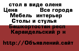 стол в виде оленя  › Цена ­ 8 000 - Все города Мебель, интерьер » Столы и стулья   . Башкортостан респ.,Караидельский р-н